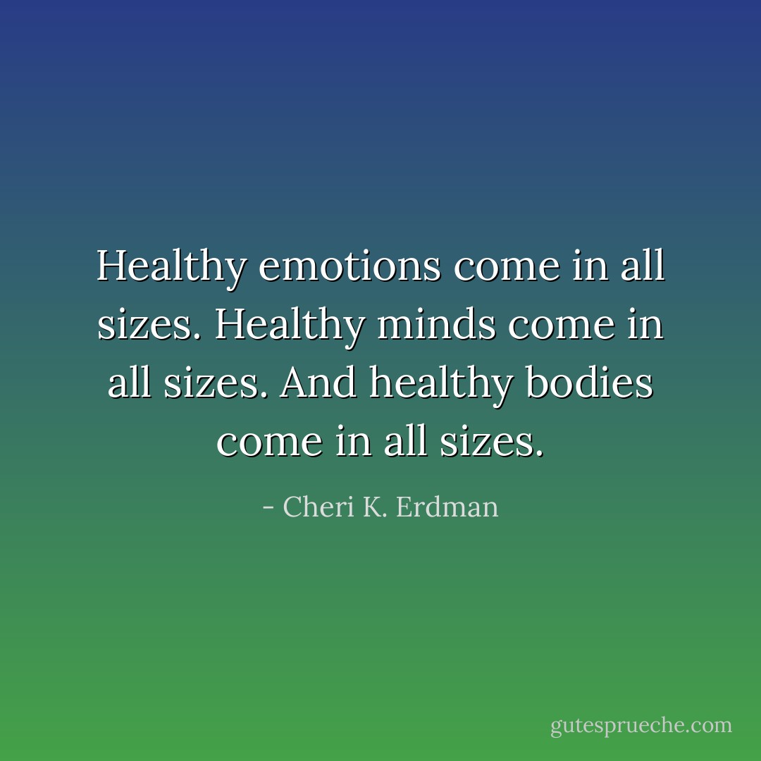 Healthy emotions come in all sizes. Healthy minds come in all sizes. And healthy bodies come in all sizes. - Cheri K. Erdman