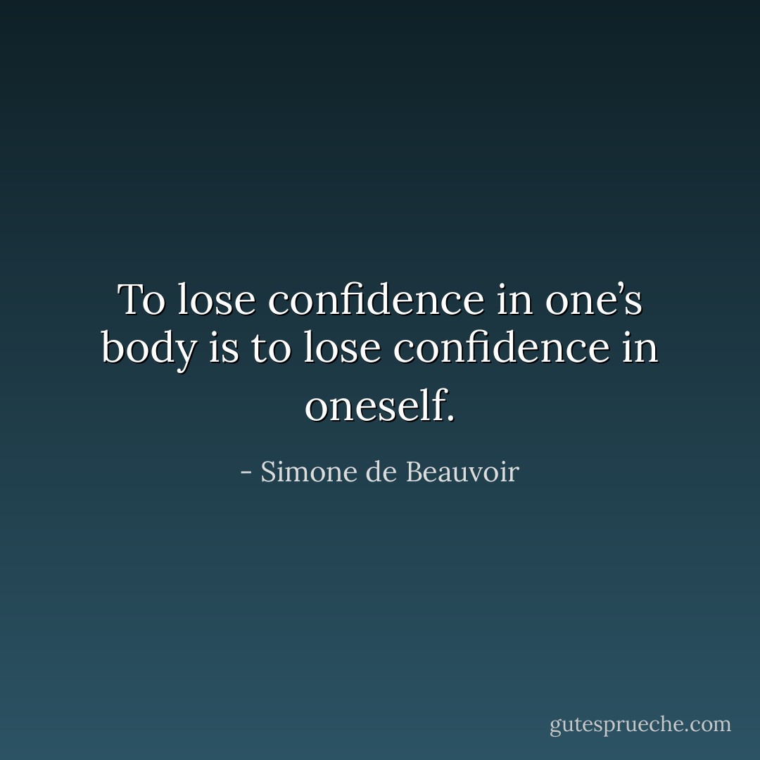 To lose confidence in one’s body is to lose confidence in oneself. - Simone de Beauvoir