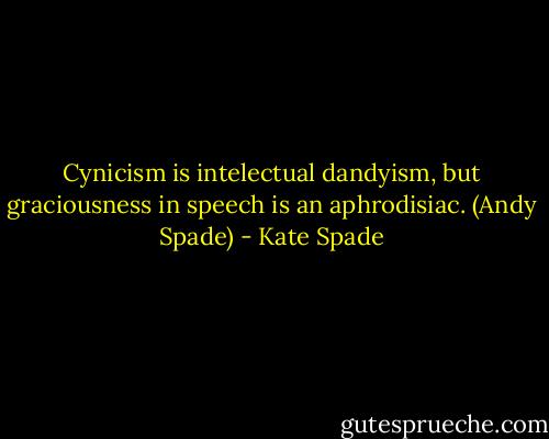 Cynicism is intelectual dandyism, but graciousness in speech is an aphrodisiac. (Andy Spade) - Kate Spade