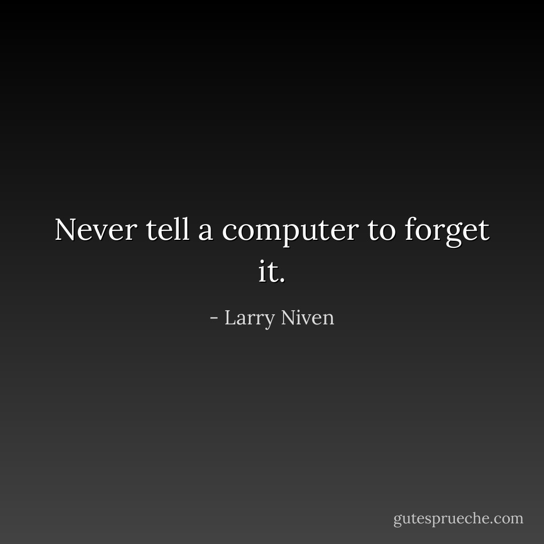 Never tell a computer to forget it. - Larry Niven