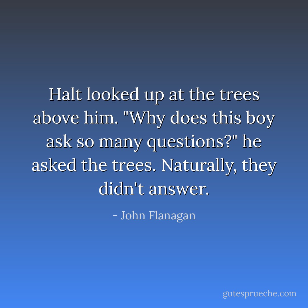 ‎Halt looked up at the trees above him.<br />"Why does this boy ask so many questions?" he asked the trees.<br />Naturally, they didn't answer. - John Flanagan