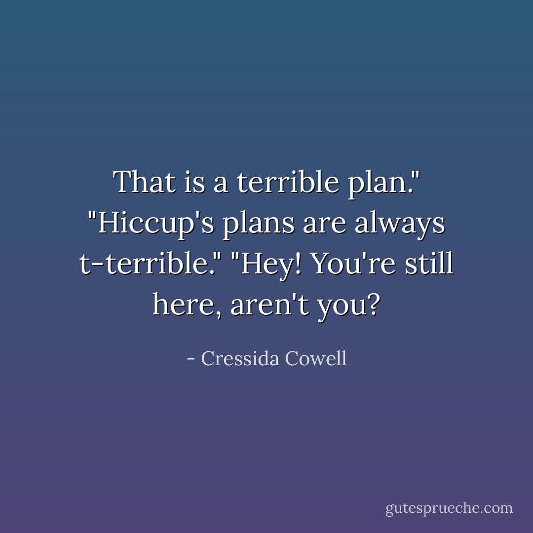 That is a terrible plan."<br />"Hiccup's plans are always t-terrible."<br />"Hey! You're still here, aren't you? - Cressida Cowell