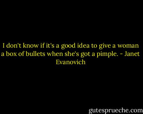 I don't know if it's a good idea to give a woman a box of bullets when she's got a pimple. - Janet Evanovich