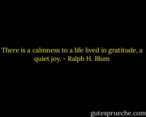 There is a calmness to a life lived in gratitude, a quiet joy. - Ralph H. Blum
