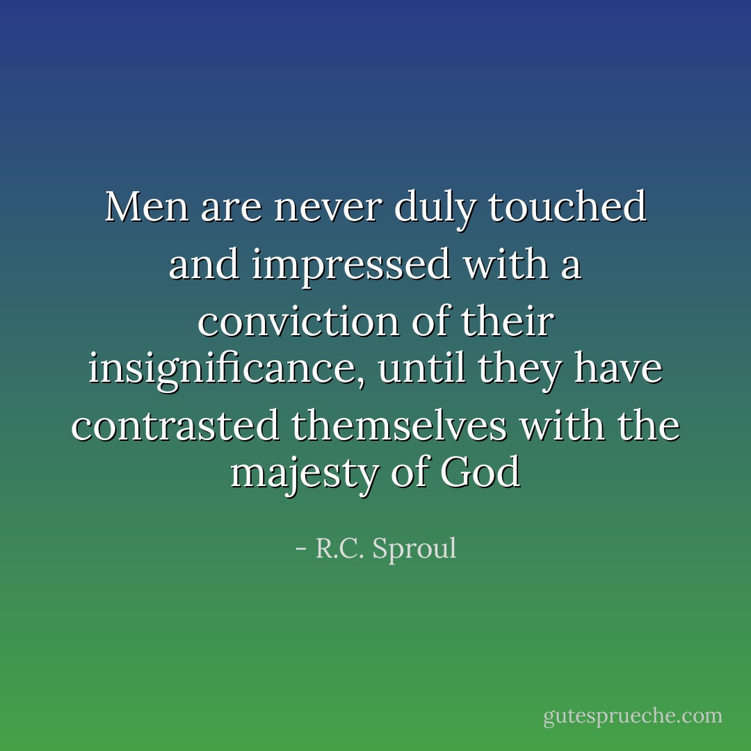 Men are never duly touched and impressed with a conviction of their insignificance, until they have contrasted themselves with the majesty of God - R.C. Sproul