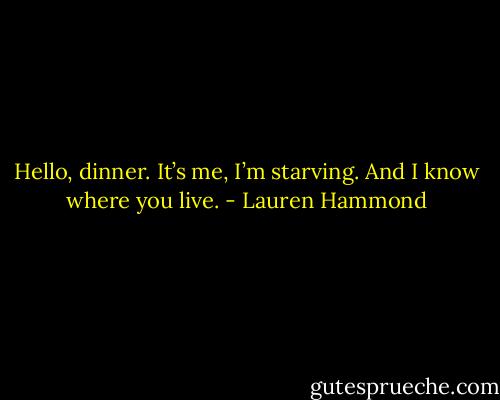 Hello, dinner. It’s me, I’m starving. And I know where you live. - Lauren Hammond