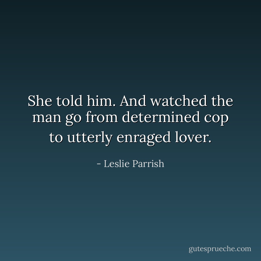 She told him.<br />And watched the man go from determined cop to utterly enraged lover. - Leslie Parrish
