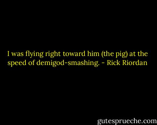 I was flying right toward him (the pig) at the speed of demigod-smashing. - Rick Riordan