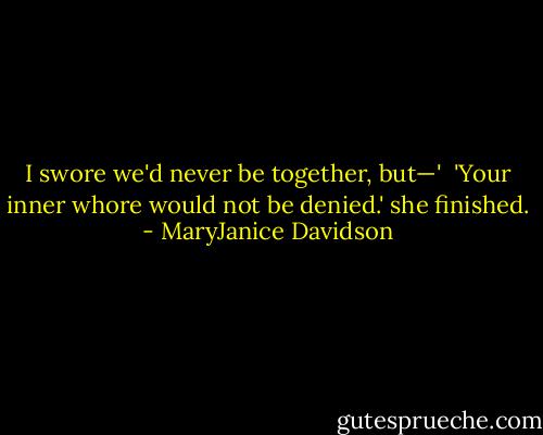 I swore we'd never be together, but—'<br /><br />'Your inner whore would not be denied.' she finished. - MaryJanice Davidson
