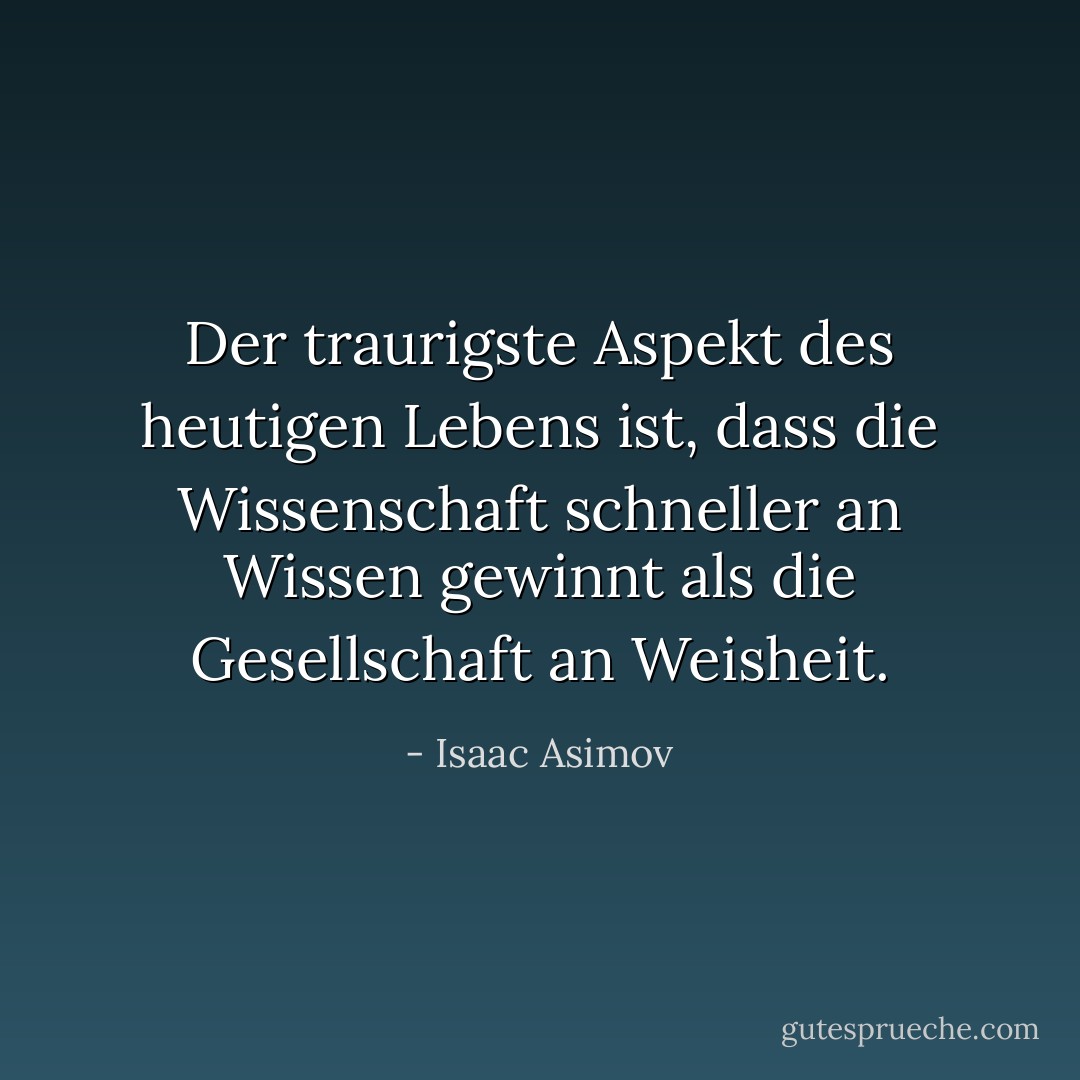 Der traurigste Aspekt des heutigen Lebens ist, dass die Wissenschaft schneller an Wissen gewinnt als die Gesellschaft an Weisheit. - Isaac Asimov<