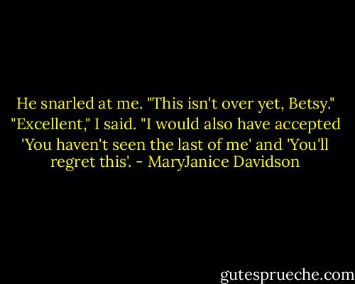 He snarled at me. "This isn't over yet, Betsy."<br />"Excellent," I said. "I would also have accepted 'You haven't seen the last of me' and 'You'll regret this'. - MaryJanice Davidson