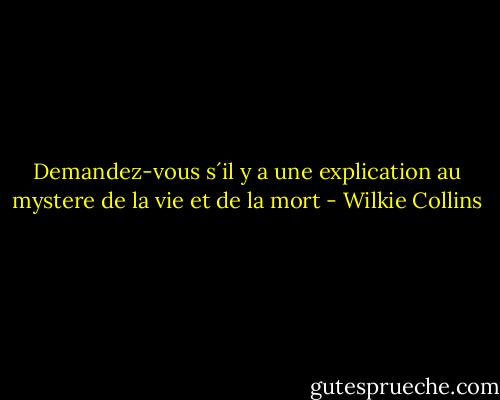 Demandez-vous s´il y a une explication au mystere de la vie et de la mort - Wilkie Collins