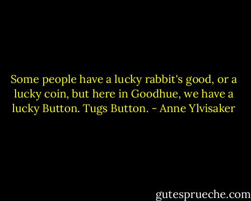 Some people have a lucky rabbit's good, or a lucky coin, but here in Goodhue, we have a lucky Button. Tugs Button. - Anne Ylvisaker