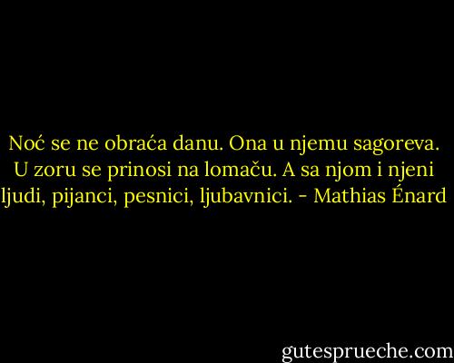 Noć se ne obraća danu. Ona u njemu sagoreva. U zoru se prinosi na lomaču. A sa njom i njeni ljudi, pijanci, pesnici, ljubavnici. - Mathias Énard