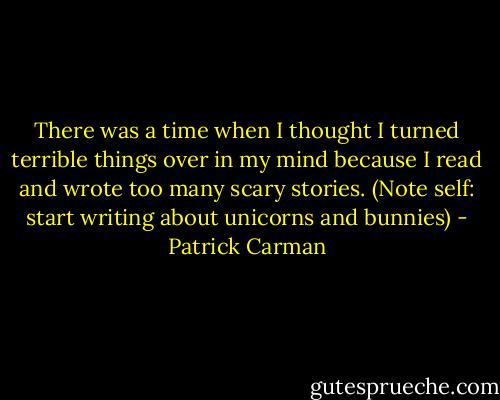 There was a time when I thought I turned terrible things over in my mind because I read and wrote too many scary stories. (Note self: start writing about unicorns and bunnies) - Patrick Carman