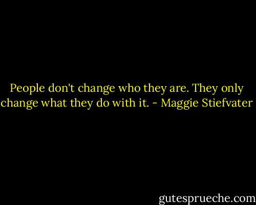 People don't change who they are. They only change what they do with it. - Maggie Stiefvater