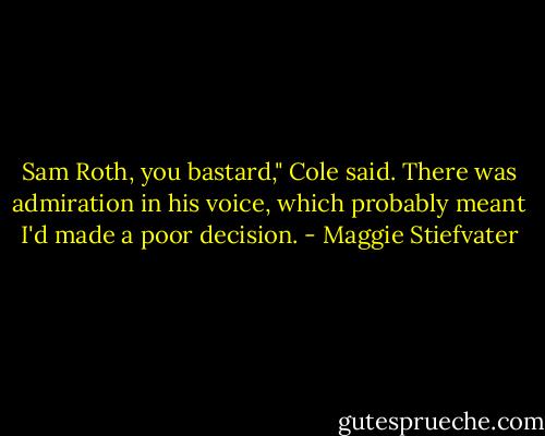 Sam Roth, you bastard," Cole said. There was admiration in his voice, which probably meant I'd made a poor decision. - Maggie Stiefvater