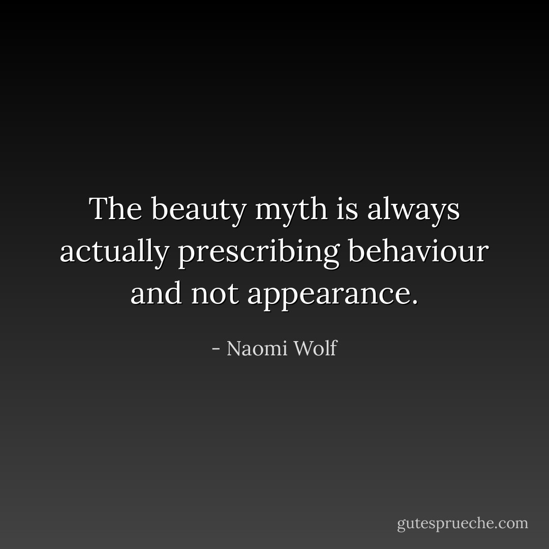 The beauty myth is always actually prescribing behaviour and not appearance. - Naomi Wolf