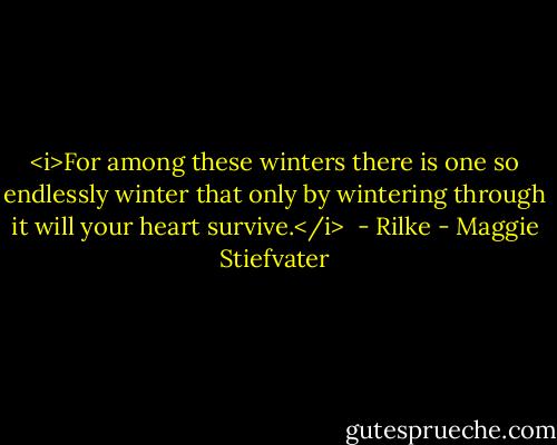 <i>For among these winters there is one so endlessly winter that only by wintering through it will your heart survive.</i> <br />- Rilke - Maggie Stiefvater