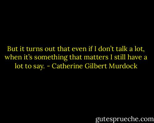 But it turns out that even if I don’t talk a lot, when it’s something that matters I still have a lot to say. - Catherine Gilbert Murdock