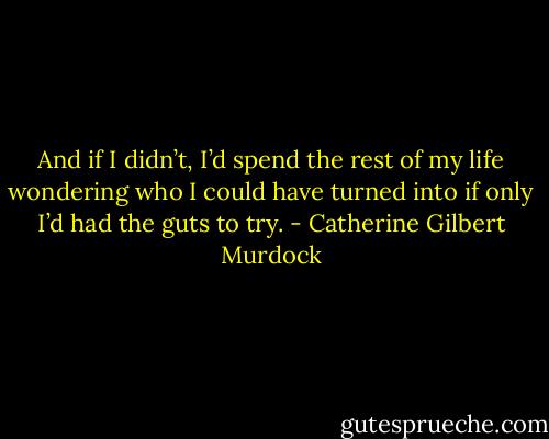 And if I didn’t, I’d spend the rest of my life wondering who I could have turned into if only I’d had the guts to try. - Catherine Gilbert Murdock