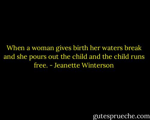 When a woman gives birth her waters break and she pours out the child and the child runs free. - Jeanette Winterson