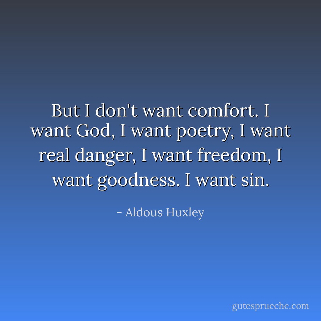 But I don't want comfort. I want God, I want poetry, I want real danger, I want freedom, I want goodness. I want sin. - Aldous Huxley