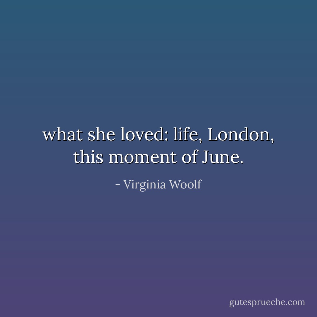 what she loved: life, London, this moment of June. - Virginia Woolf