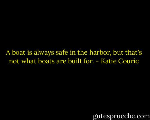 A boat is always safe in the harbor, but that's not what boats are built for. - Katie Couric