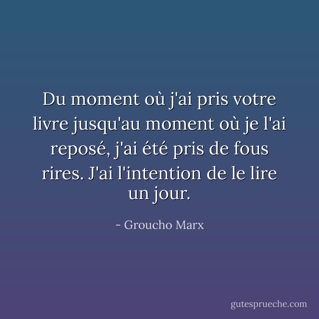 Du moment où j'ai pris votre livre jusqu'au moment où je l'ai reposé, j'ai été pris de fous rires. J'ai l'intention de le lire un jour. - Groucho Marx