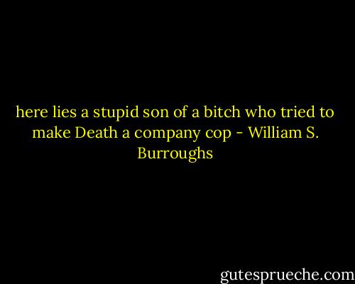 here lies a stupid son of a bitch who tried to make Death a company cop - William S. Burroughs