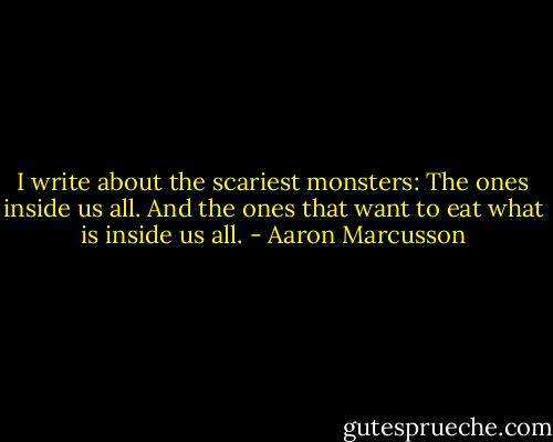 I write about the scariest monsters: The ones inside us all. And the ones that want to eat what is inside us all. - Aaron Marcusson