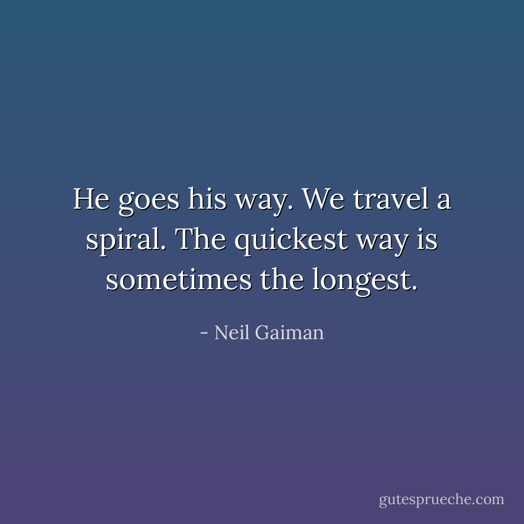 He goes his way. We travel a spiral. The quickest way is sometimes the longest. - Neil Gaiman
