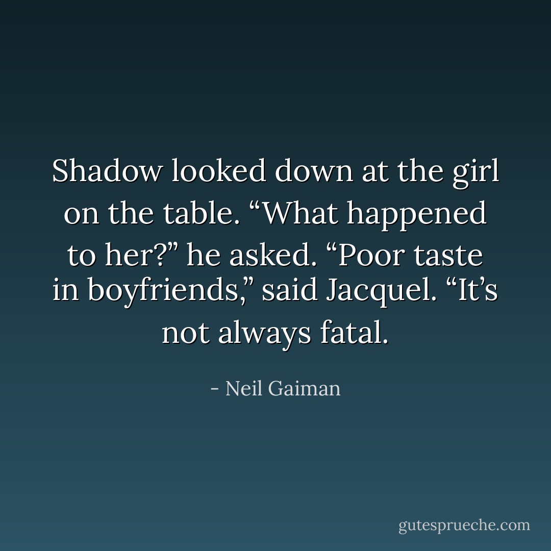 Shadow looked down at the girl on the table. “What happened to her?” he asked. “Poor taste in boyfriends,” said Jacquel. “It’s not always fatal. - Neil Gaiman