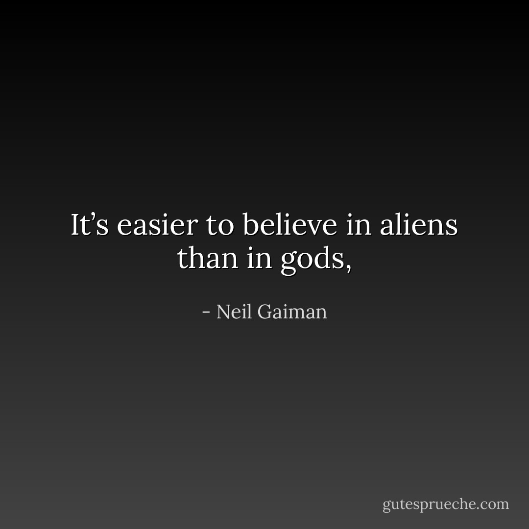 It’s easier to believe in aliens than in gods, - Neil Gaiman
