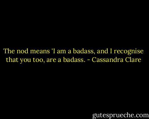 The nod means 'I am a badass, and I recognise that you too, are a badass. - Cassandra Clare