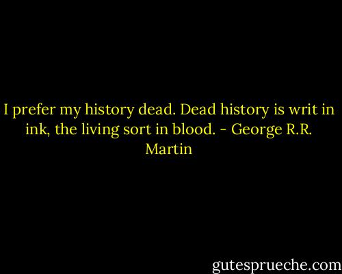 I prefer my history dead. Dead history is writ in ink, the living sort in blood. - George R.R. Martin