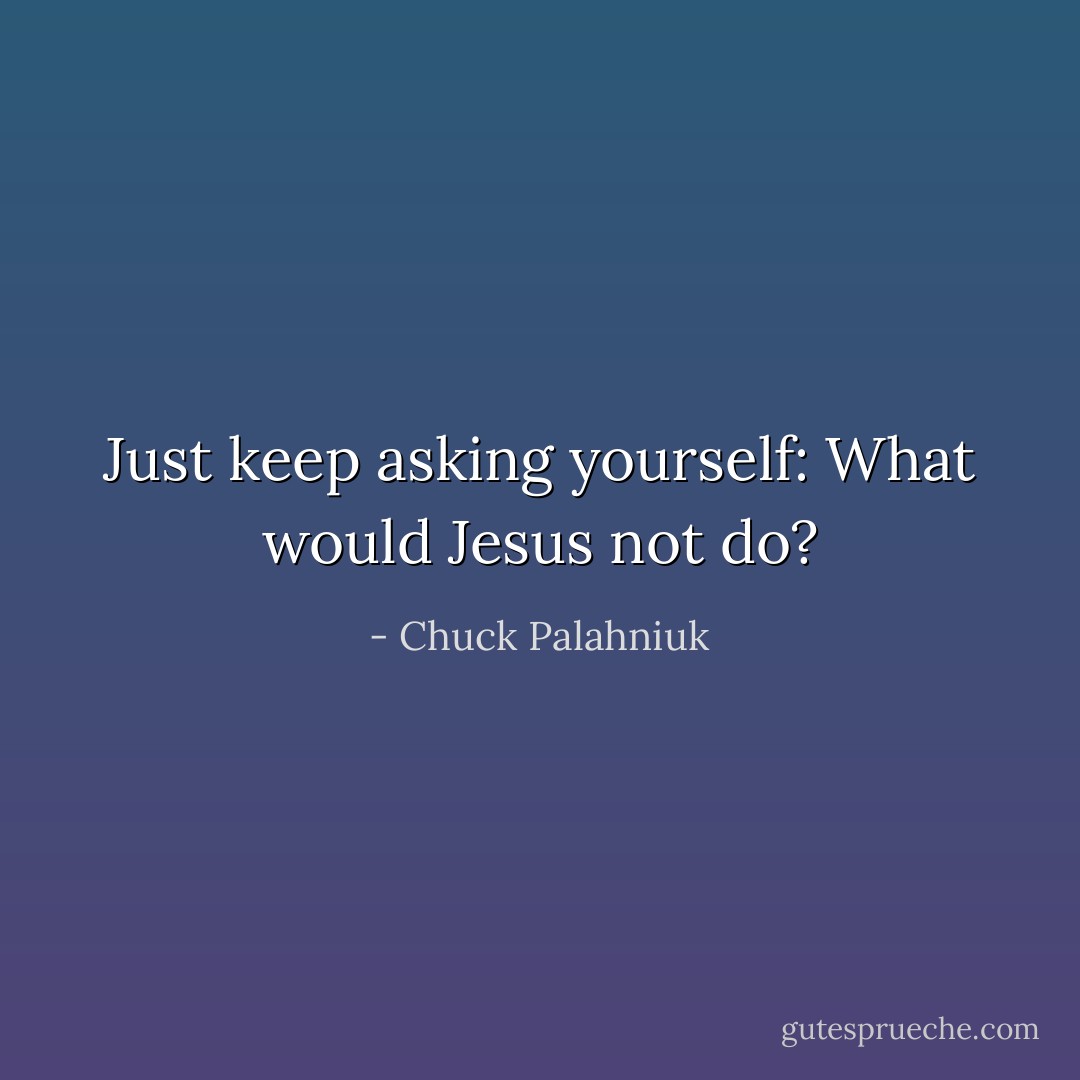 Just keep asking yourself: What would Jesus not do? - Chuck Palahniuk