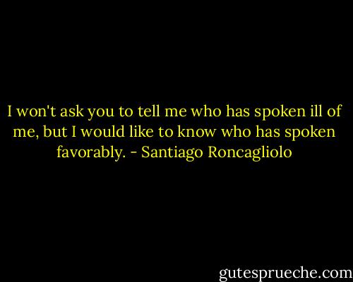 I won't ask you to tell me who has spoken ill of me, but I would like to know who has spoken favorably. - Santiago Roncagliolo