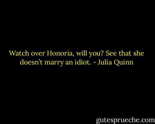 Watch over Honoria, will you? See that she doesn’t marry an idiot. - Julia Quinn