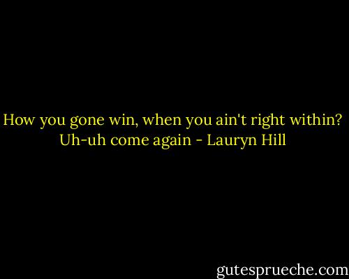 How you gone win, when you ain't right within? Uh-uh come again - Lauryn Hill