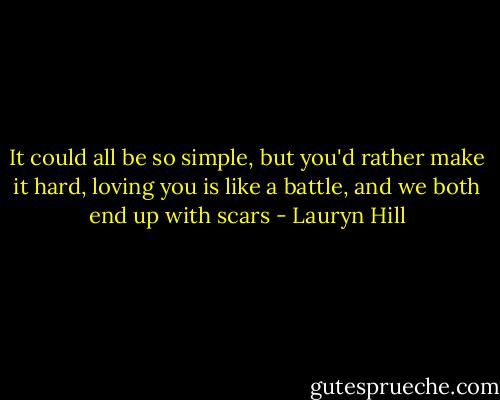 It could all be so simple, but you'd rather make it hard, loving you is like a battle, and we both end up with scars - Lauryn Hill