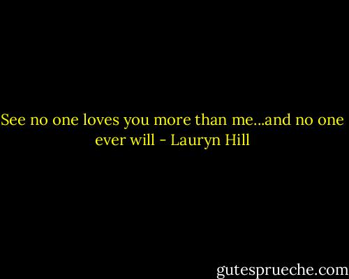 See no one loves you more than me...and no one ever will - Lauryn Hill