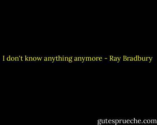 I don't know anything anymore - Ray Bradbury