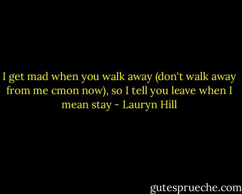 I get mad when you walk away (don't walk away from me cmon now), so I tell you leave when I mean stay - Lauryn Hill