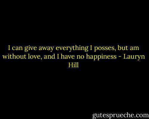 I can give away everything I posses, but am without love, and I have no happiness - Lauryn Hill
