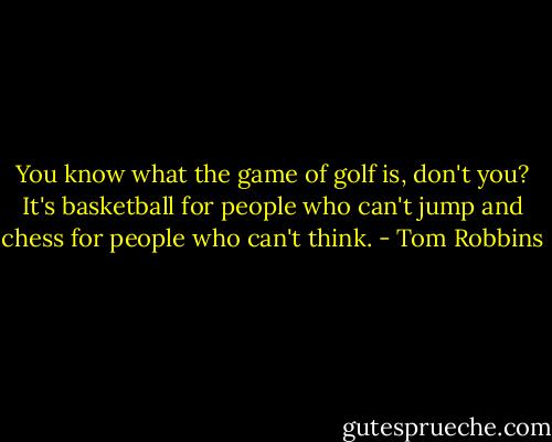 You know what the game of golf is, don't you? It's basketball for people who can't jump and chess for people who can't think. - Tom Robbins