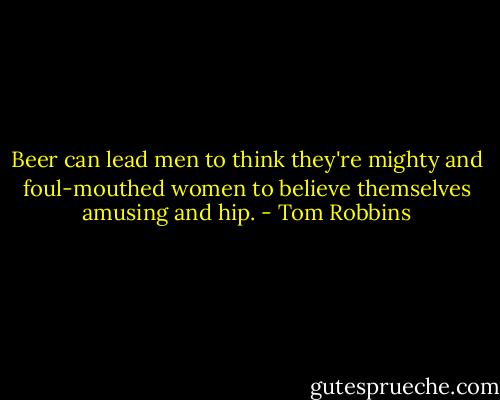 Beer can lead men to think they're mighty and foul-mouthed women to believe themselves amusing and hip. - Tom Robbins