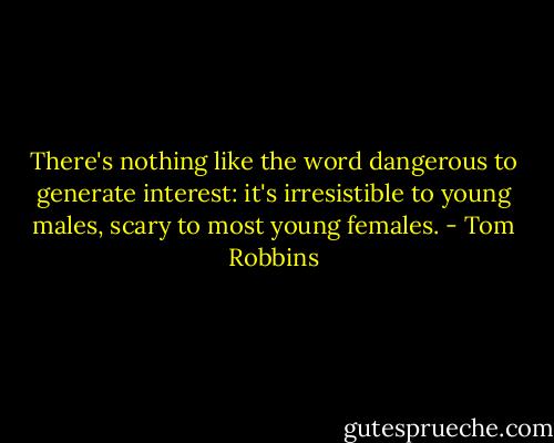 There's nothing like the word dangerous to generate interest: it's irresistible to young males, scary to most young females. - Tom Robbins