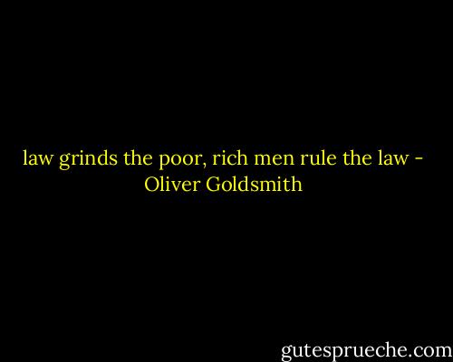 law grinds the poor, rich men rule the law - Oliver Goldsmith